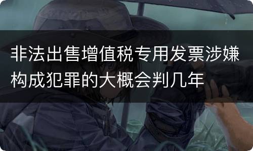 非法出售增值税专用发票涉嫌构成犯罪的大概会判几年