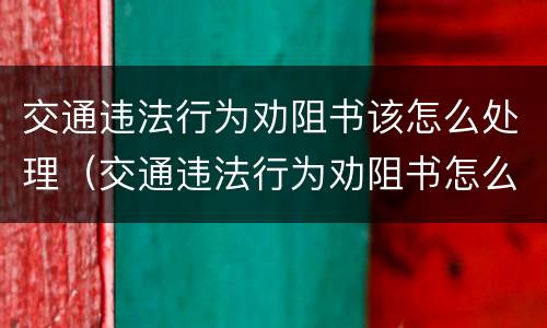 交通违法行为劝阻书该怎么处理（交通违法行为劝阻书怎么处理可以异地处理吗）