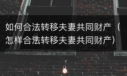 如何合法转移夫妻共同财产（怎样合法转移夫妻共同财产）