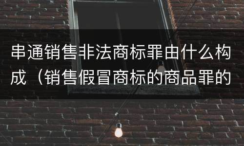 串通销售非法商标罪由什么构成（销售假冒商标的商品罪的量刑主从）
