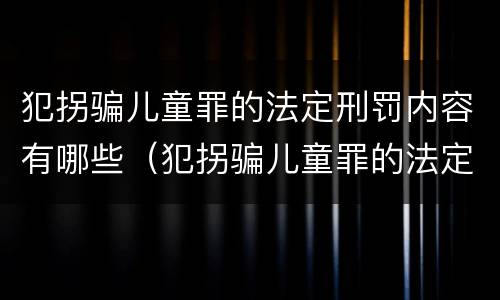 犯拐骗儿童罪的法定刑罚内容有哪些（犯拐骗儿童罪的法定刑罚内容有哪些）