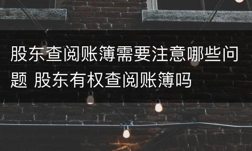 股东查阅账簿需要注意哪些问题 股东有权查阅账簿吗