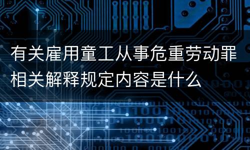 有关雇用童工从事危重劳动罪相关解释规定内容是什么
