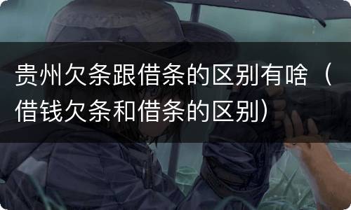 贵州欠条跟借条的区别有啥（借钱欠条和借条的区别）