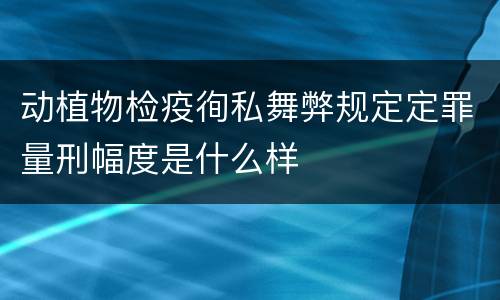 动植物检疫徇私舞弊规定定罪量刑幅度是什么样