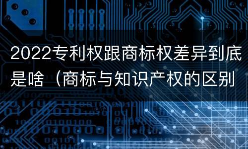 2022专利权跟商标权差异到底是啥（商标与知识产权的区别）