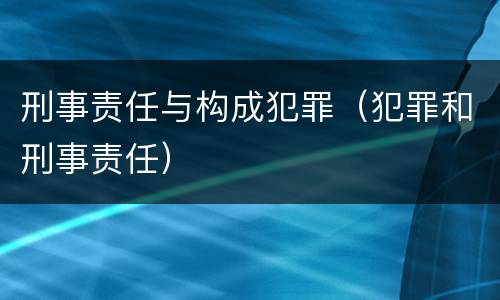 刑事责任与构成犯罪（犯罪和刑事责任）