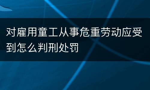 对雇用童工从事危重劳动应受到怎么判刑处罚