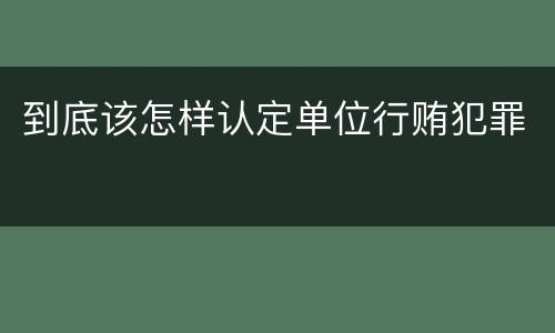 到底该怎样认定单位行贿犯罪