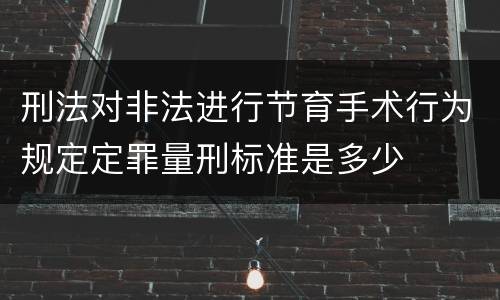 刑法对非法进行节育手术行为规定定罪量刑标准是多少