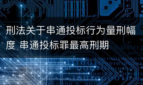刑法关于串通投标行为量刑幅度 串通投标罪最高刑期