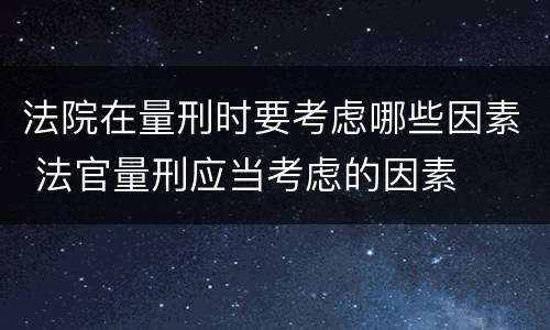 法院在量刑时要考虑哪些因素 法官量刑应当考虑的因素