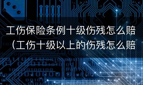 工伤保险条例十级伤残怎么赔（工伤十级以上的伤残怎么赔）