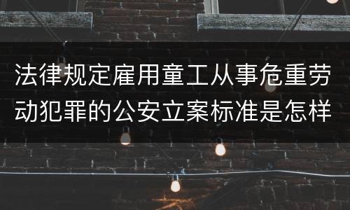 法律规定雇用童工从事危重劳动犯罪的公安立案标准是怎样的