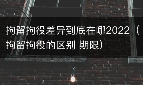 拘留拘役差异到底在哪2022（拘留拘役的区别 期限）