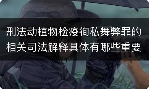 刑法动植物检疫徇私舞弊罪的相关司法解释具体有哪些重要规定
