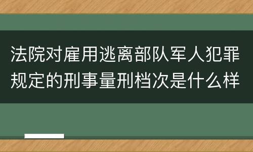法院对雇用逃离部队军人犯罪规定的刑事量刑档次是什么样的
