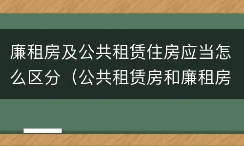 廉租房及公共租赁住房应当怎么区分（公共租赁房和廉租房）