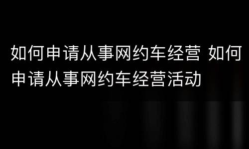 如何申请从事网约车经营 如何申请从事网约车经营活动