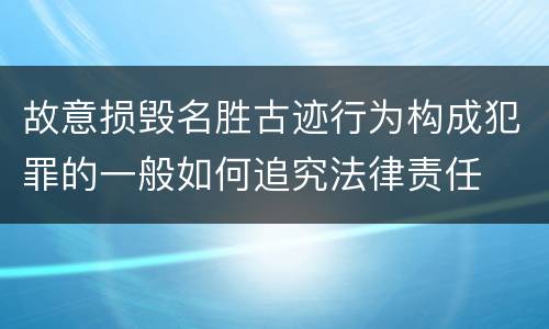 故意损毁名胜古迹行为构成犯罪的一般如何追究法律责任