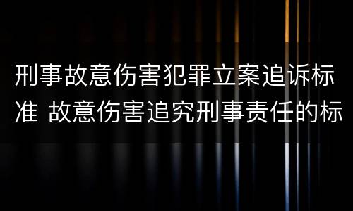 刑事故意伤害犯罪立案追诉标准 故意伤害追究刑事责任的标准