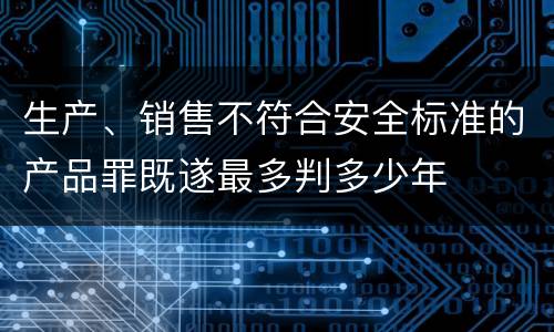 生产、销售不符合安全标准的产品罪既遂最多判多少年
