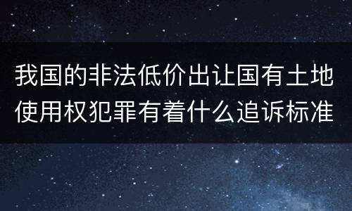 我国的非法低价出让国有土地使用权犯罪有着什么追诉标准
