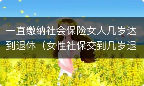 一直缴纳社会保险女人几岁达到退休（女性社保交到几岁退休）