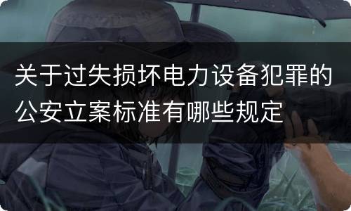 关于过失损坏电力设备犯罪的公安立案标准有哪些规定