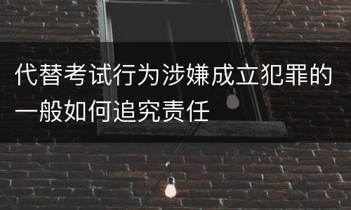 代替考试行为涉嫌成立犯罪的一般如何追究责任