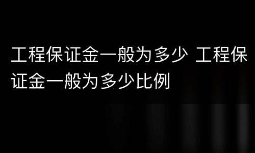 工程保证金一般为多少 工程保证金一般为多少比例