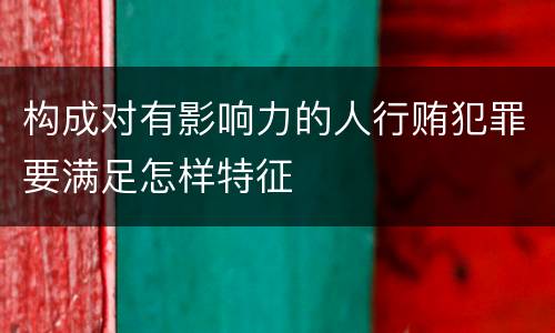 构成对有影响力的人行贿犯罪要满足怎样特征