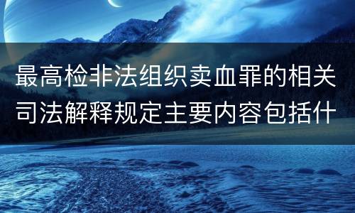 最高检非法组织卖血罪的相关司法解释规定主要内容包括什么