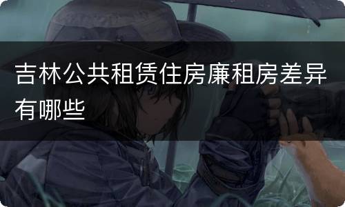 吉林公共租赁住房廉租房差异有哪些