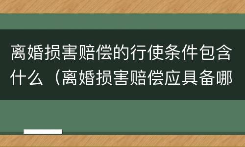 离婚损害赔偿的行使条件包含什么（离婚损害赔偿应具备哪些条件?其请求权应如何行使?）