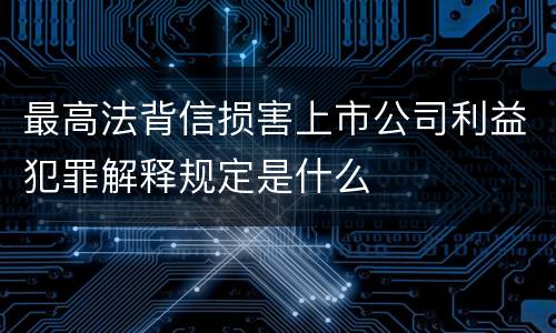 最高法背信损害上市公司利益犯罪解释规定是什么