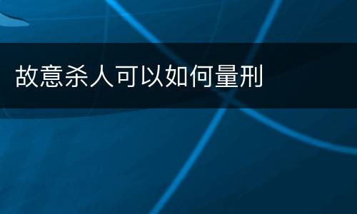故意杀人可以如何量刑