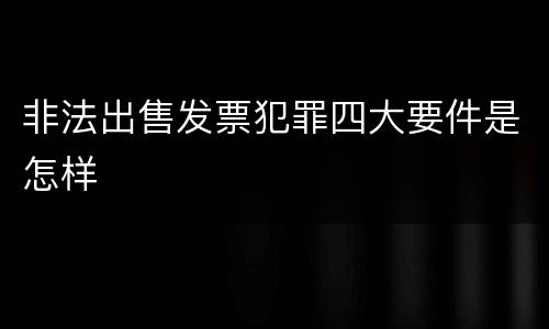 非法出售发票犯罪四大要件是怎样