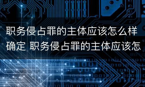 职务侵占罪的主体应该怎么样确定 职务侵占罪的主体应该怎么样确定罪名