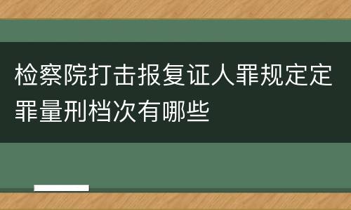 检察院打击报复证人罪规定定罪量刑档次有哪些