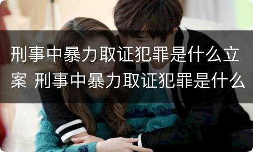 刑事中暴力取证犯罪是什么立案 刑事中暴力取证犯罪是什么立案的