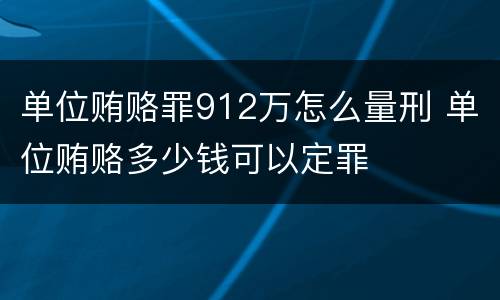 单位贿赂罪912万怎么量刑 单位贿赂多少钱可以定罪