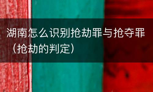 湖南怎么识别抢劫罪与抢夺罪（抢劫的判定）