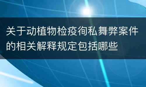 关于动植物检疫徇私舞弊案件的相关解释规定包括哪些
