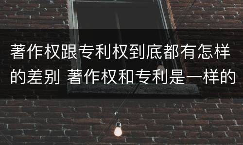 著作权跟专利权到底都有怎样的差别 著作权和专利是一样的吗