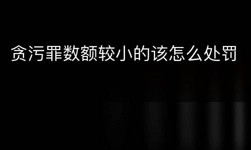 贪污罪数额较小的该怎么处罚