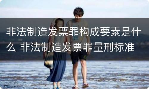 非法制造发票罪构成要素是什么 非法制造发票罪量刑标准
