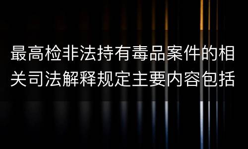 最高检非法持有毒品案件的相关司法解释规定主要内容包括什么