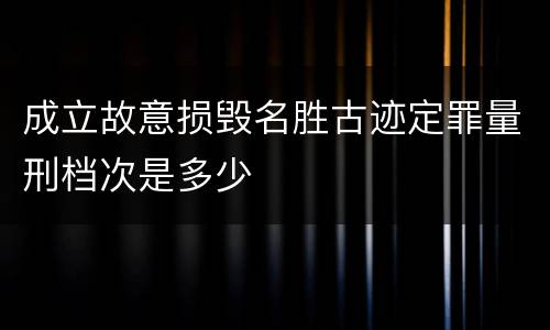 成立故意损毁名胜古迹定罪量刑档次是多少