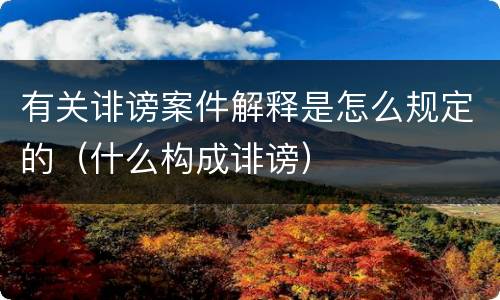 有关诽谤案件解释是怎么规定的（什么构成诽谤）